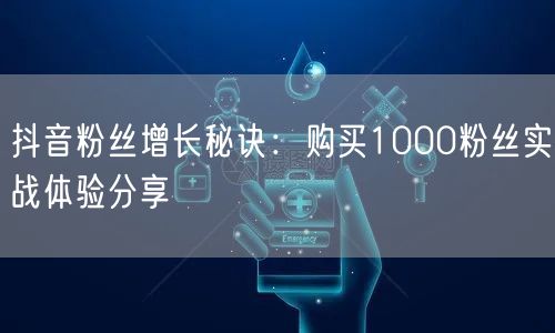 抖音粉丝增长秘诀:购买1000粉丝实战体验分享