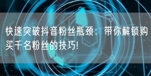 快速突破抖音粉丝瓶颈:带你解锁购买千名粉丝的技巧!