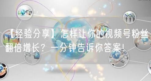 【经验分享】怎样让你的视频号粉丝翻倍增长？一分钟告诉你答案！