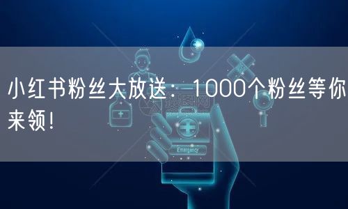 小红书粉丝大放送：1000个粉丝等你来领！