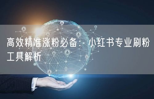 高效精准涨粉必备：小红书专业刷粉工具解析