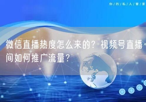 微信直播热度怎么来的？视频号直播间如何推广流量？