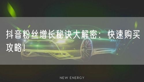 抖音粉丝增长秘诀大解密：快速购买攻略！