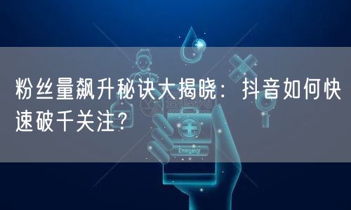 粉丝量飙升秘诀大揭晓：抖音如何快速破千关注？