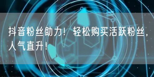 抖音粉丝助力！轻松购买活跃粉丝，人气直升！