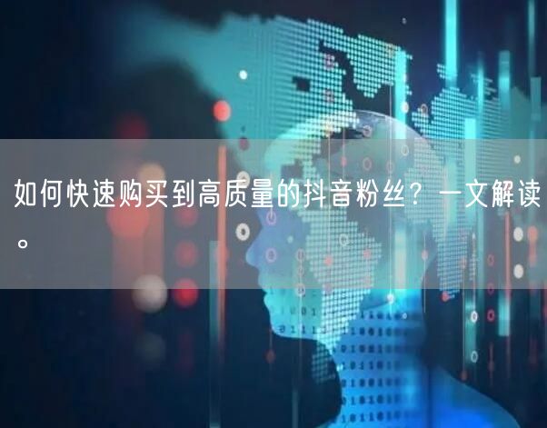 如何快速购买到高质量的抖音粉丝？一文解读。
