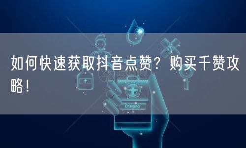 如何快速获取抖音点赞？购买千赞攻略！