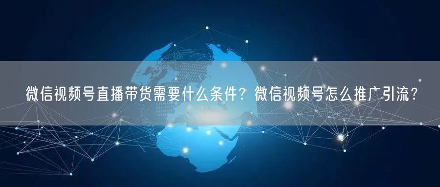 微信视频号直播带货需要什么条件？微信视频号怎么推广引流？