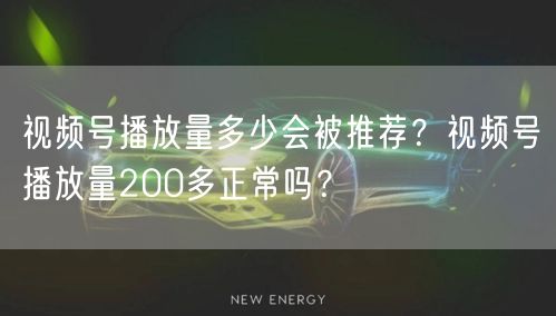 视频号播放量多少会被推荐？视频号播放量200多正常吗？