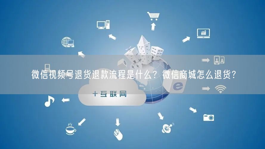 微信视频号退货退款流程是什么？微信商城怎么退货？