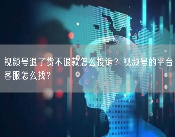 视频号退了货不退款怎么投诉？视频号的平台客服怎么找？