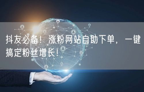 抖友必备！涨粉网站自助下单，一键搞定粉丝增长！