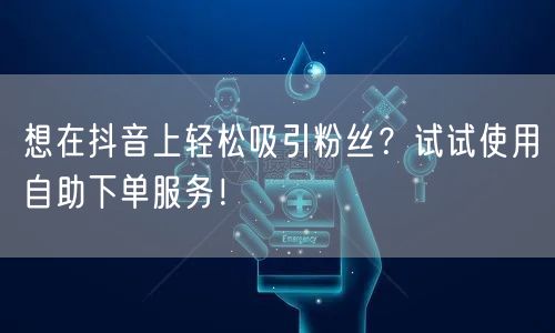 想在抖音上轻松吸引粉丝？试试使用自助下单服务！