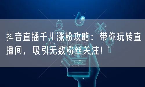 抖音直播千川涨粉攻略:带你玩转直播间,吸引无数粉丝关注!