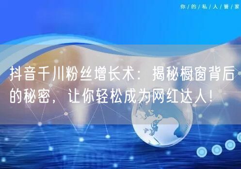 抖音千川粉丝增长术：揭秘橱窗背后的秘密，让你轻松成为网红达人！