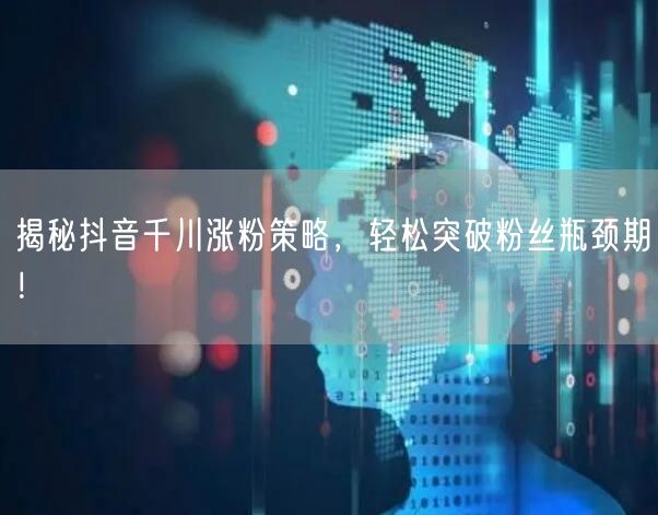 揭秘抖音千川涨粉策略，轻松突破粉丝瓶颈期！