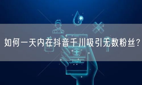 如何一天内在抖音千川吸引无数粉丝？