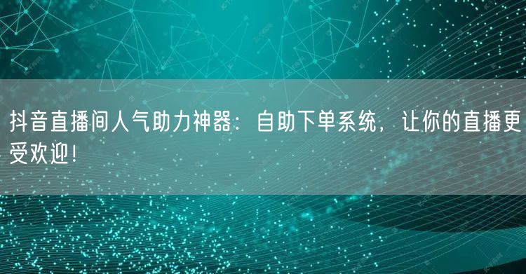 抖音直播间人气助力神器：自助下单系统，让你的直播更受欢迎！