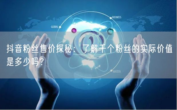 抖音粉丝售价探秘：了解千个粉丝的实际价值是多少吗？