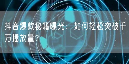 抖音爆款秘籍曝光：如何轻松突破千万播放量？