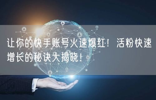 让你的快手账号火速爆红！活粉快速增长的秘诀大揭晓！