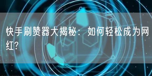 快手刷赞器大揭秘:如何轻松成为网红?
