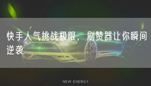 快手人气挑战极限,刷赞器让你瞬间逆袭