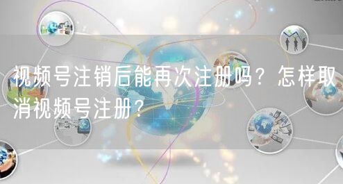 视频号注销后能再次注册吗？怎样取消视频号注册？