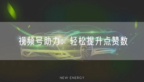 视频号助力：轻松提升点赞数