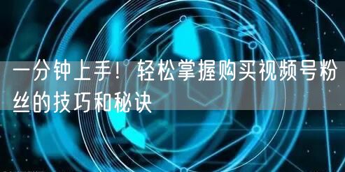 一分钟上手！轻松掌握购买视频号粉丝的技巧和秘诀