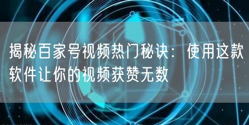 揭秘百家号视频热门秘诀：使用这款软件让你的视频获赞无数