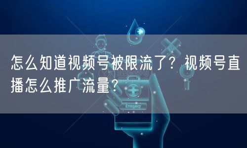 怎么知道视频号被限流了？视频号直播怎么推广流量？