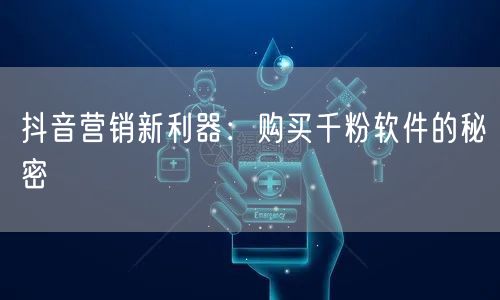 抖音营销新利器:购买千粉软件的秘密