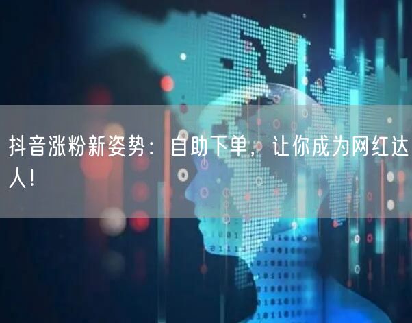 抖音涨粉新姿势：自助下单，让你成为网红达人！