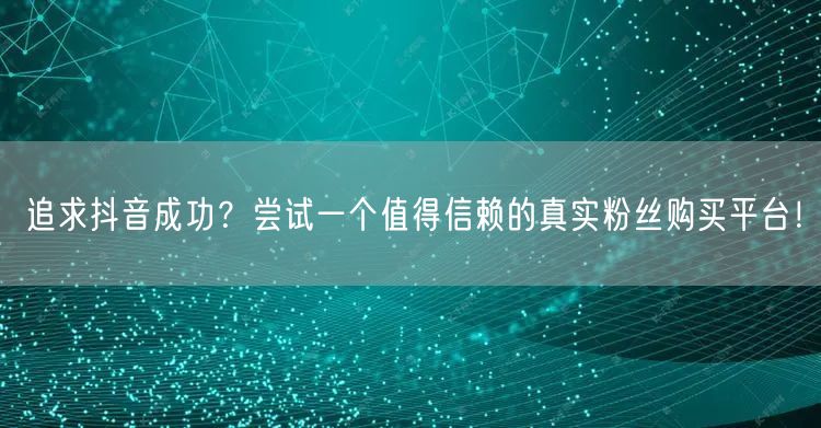 追求抖音成功？尝试一个值得信赖的真实粉丝购买平台！