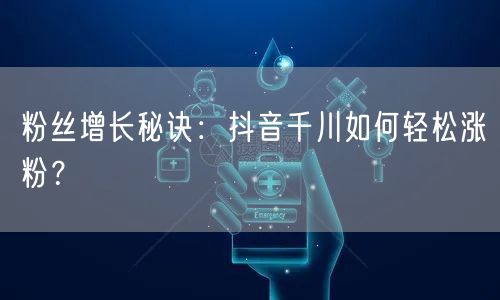 粉丝增长秘诀：抖音千川如何轻松涨粉？