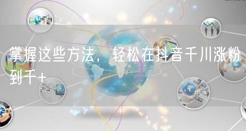 掌握这些方法，轻松在抖音千川涨粉到千+