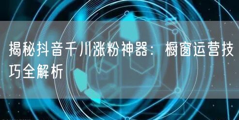 揭秘抖音千川涨粉神器：橱窗运营技巧全解析