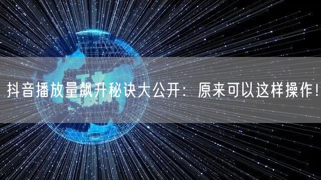 抖音播放量飙升秘诀大公开：原来可以这样操作！