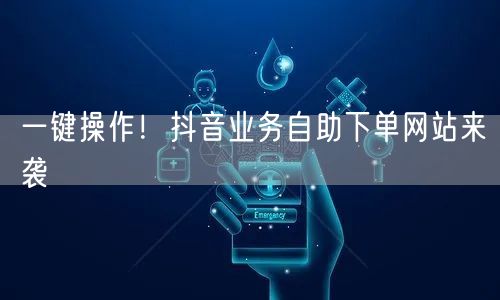 一键操作!抖音业务自助下单网站来袭