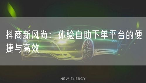 抖商新风尚：体验自助下单平台的便捷与高效