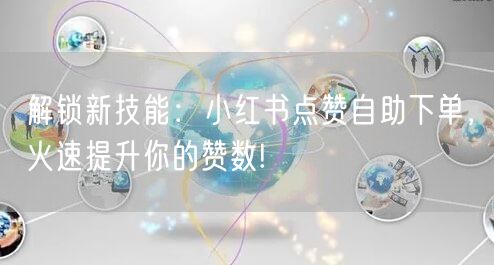 解锁新技能：小红书点赞自助下单，火速提升你的赞数!