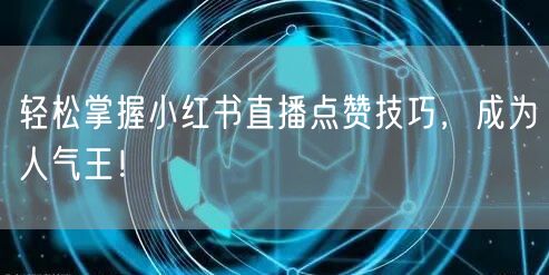 轻松掌握小红书直播点赞技巧，成为人气王！