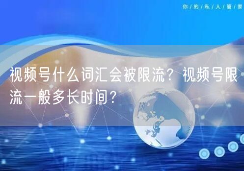 视频号什么词汇会被限流？视频号限流一般多长时间？