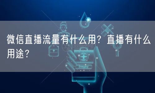 微信直播流量有什么用？直播有什么用途？