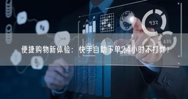便捷购物新体验：快手自助下单24小时不打烊！
