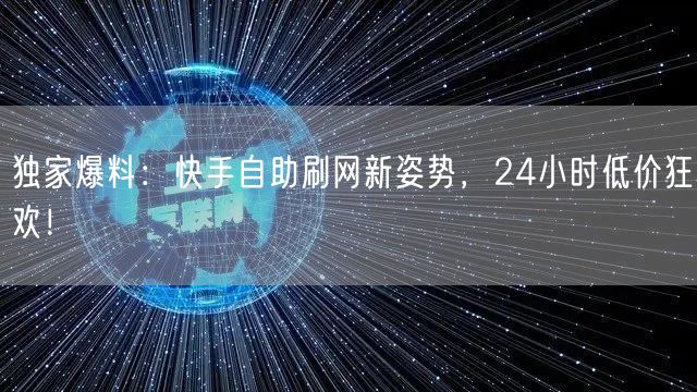 独家爆料：快手自助刷网新姿势，24小时低价狂欢！
