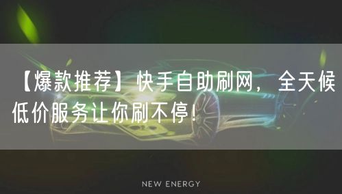 【爆款推荐】快手自助刷网，全天候低价服务让你刷不停！