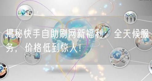 揭秘快手自助刷网新福利：全天候服务，价格低到惊人！