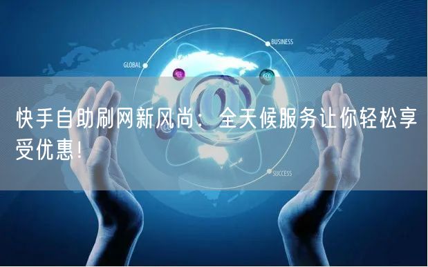快手自助刷网新风尚：全天候服务让你轻松享受优惠！